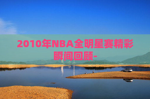 2010年NBA全明星赛精彩瞬间回顾-