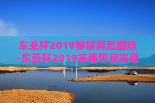 东亚杯2019赛程男足回顾-东亚杯2019赛程男足赛程表