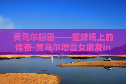 贾马尔穆雷——篮球场上的传奇-贾马尔穆雷女朋友ins原版视频