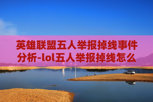 英雄联盟五人举报掉线事件分析-lol五人举报掉线怎么解决 英雄联盟五人举报掉线事件分析-lol五人举报掉线怎么解决