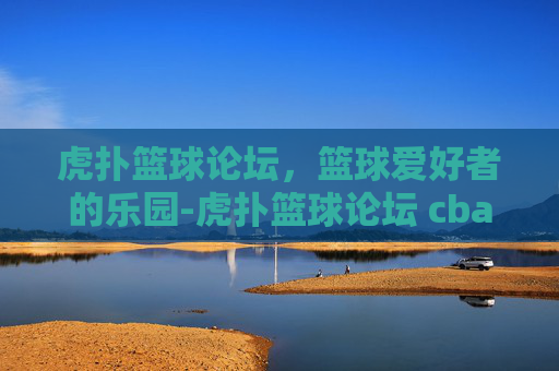 虎扑篮球论坛，篮球爱好者的乐园-虎扑篮球论坛 cba专区