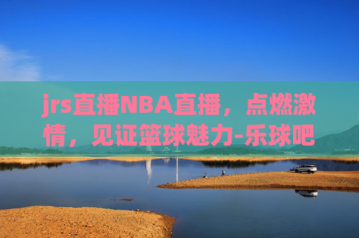 jrs直播NBA直播，点燃激情，见证篮球魅力-乐球吧jrs直播nba直播