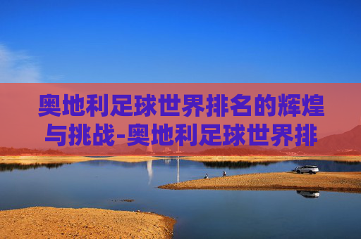 奥地利足球世界排名的辉煌与挑战-奥地利足球世界排名第几位