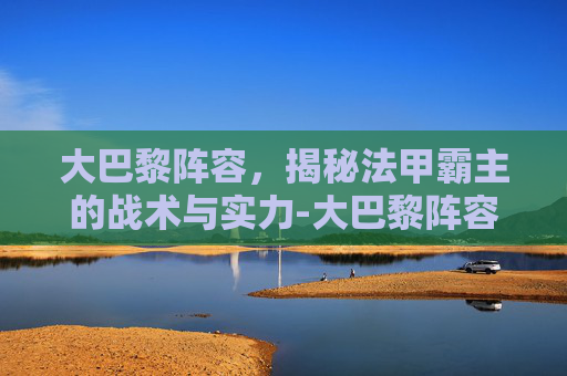 大巴黎阵容，揭秘法甲霸主的战术与实力-大巴黎阵容名单