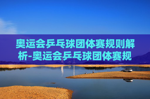 奥运会乒乓球团体赛规则解析-奥运会乒乓球团体赛规则是什么