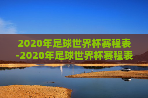 2020年足球世界杯赛程表-2020年足球世界杯赛程表及结果