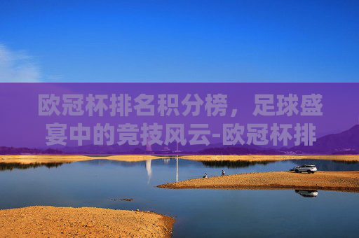 欧冠杯排名积分榜，足球盛宴中的竞技风云-欧冠杯排名积分榜最新