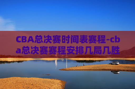 CBA总决赛时间表赛程-cba总决赛赛程安排几局几胜 CBA总决赛时间表赛程-cba总决赛赛程安排几局几胜