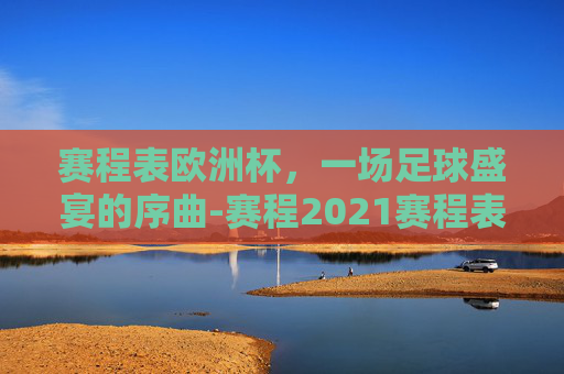 赛程表欧洲杯，一场足球盛宴的序曲-赛程2021赛程表欧洲杯