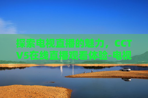 探索电视直播的魅力，CCTV5在线直播观看体验-电视直播cctv5+在线直播观看