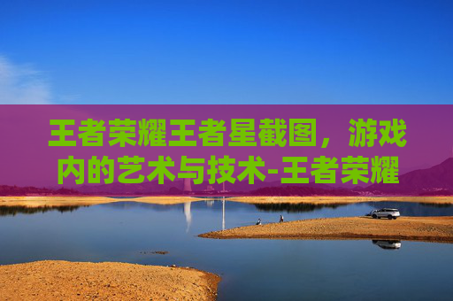 王者荣耀王者星截图,游戏内的艺术与技术-王者荣耀星耀截图 王者荣耀王者星截图,游戏内的艺术与技术-王者荣耀星耀截图