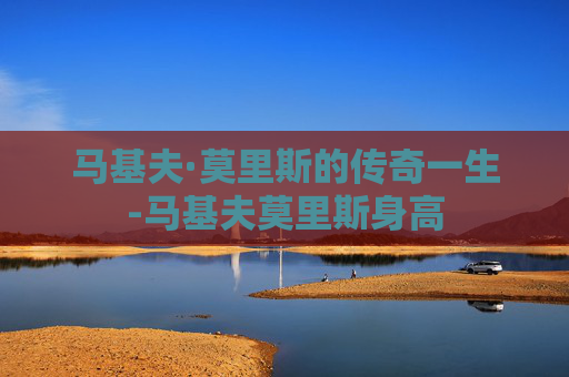 马基夫·莫里斯的传奇一生-马基夫莫里斯身高