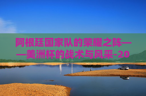 阿根廷国家队的荣耀之阵——美洲杯的战术与风采-2024美洲杯阿根廷阵容