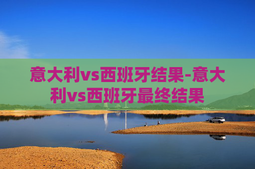 意大利vs西班牙结果-意大利vs西班牙最终结果