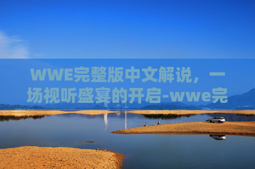 WWE完整版中文解说，一场视听盛宴的开启-wwe完整版中文解说2025年12月比赛