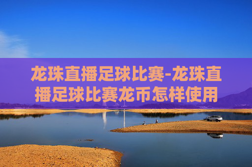 龙珠直播足球比赛-龙珠直播足球比赛龙币怎样使用 龙珠直播足球比赛-龙珠直播足球比赛龙币怎样使用