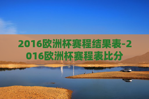 2016欧洲杯赛程结果表-2016欧洲杯赛程表比分