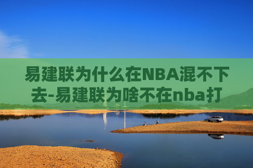 易建联为什么在NBA混不下去-易建联为啥不在nba打球