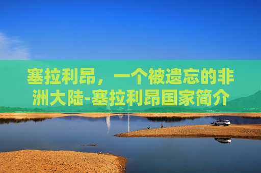 塞拉利昂，一个被遗忘的非洲大陆-塞拉利昂国家简介