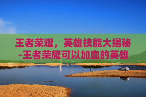 王者荣耀,英雄技能大揭秘-王者荣耀可以加血的英雄 王者荣耀,英雄技能大揭秘-王者荣耀可以加血的英雄