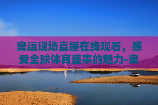 奥运现场直播在线观看，感受全球体育盛事的魅力-奥运会现场直播在线观看短道速滑