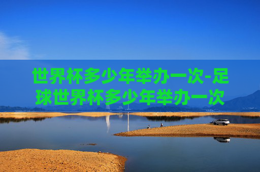 世界杯多少年举办一次-足球世界杯多少年举办一次