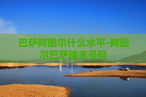 巴萨阿图尔什么水平-阿图尔巴萨球衣号码