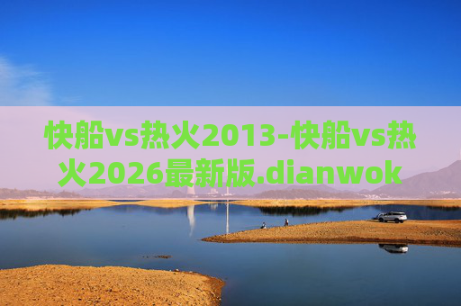 快船vs热火2013-快船vs热火2026最新版.dianwokaishi.中国