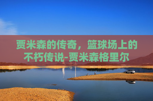 贾米森的传奇，篮球场上的不朽传说-贾米森格里尔