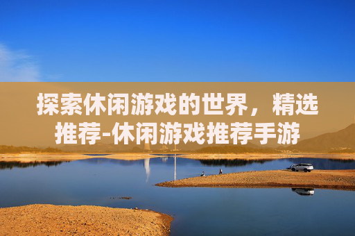 探索休闲游戏的世界，精选推荐-休闲游戏推荐手游