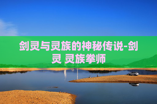 剑灵与灵族的神秘传说-剑灵 灵族拳师