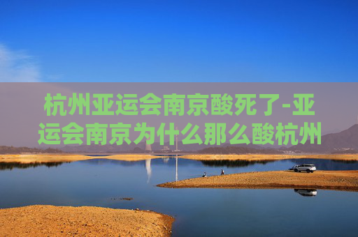 杭州亚运会南京酸死了-亚运会南京为什么那么酸杭州
