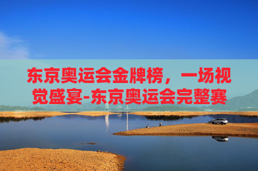 东京奥运会金牌榜，一场视觉盛宴-东京奥运会完整赛程金牌榜排名