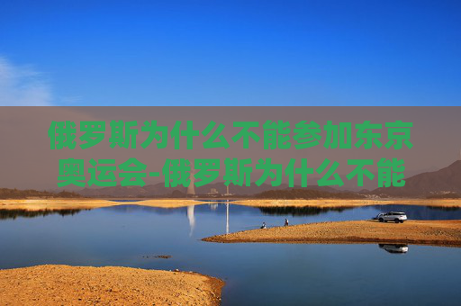 俄罗斯为什么不能参加东京奥运会-俄罗斯为什么不能参加东京奥运会呢