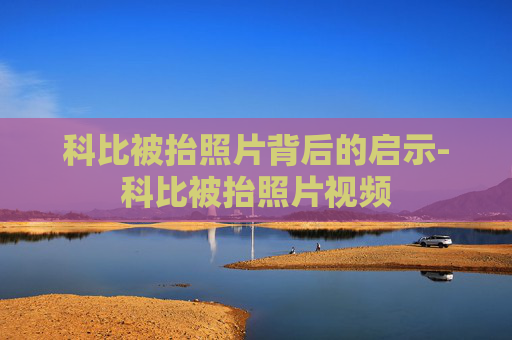 科比被抬照片背后的启示-科比被抬照片视频