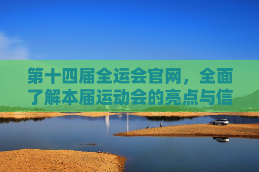 第十四届全运会官网，全面了解本届运动会的亮点与信息-第十四届全运会官网成绩公布