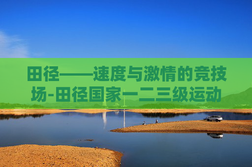 田径——速度与激情的竞技场-田径国家一二三级运动员标准