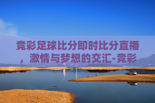 竞彩足球比分即时比分直播，激情与梦想的交汇-竞彩足球比分即时比分赛果