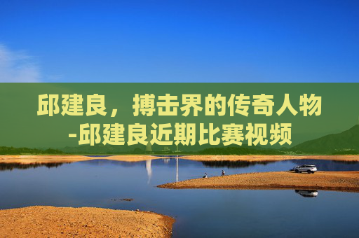 邱建良，搏击界的传奇人物-邱建良近期比赛视频