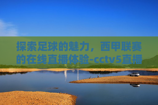 探索足球的魅力，西甲联赛的在线直播体验-cctv5直播西甲联赛吗