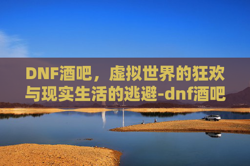 DNF酒吧,虚拟世界的狂欢与现实生活的逃避-dnf酒吧服务员时装 DNF酒吧,虚拟世界的狂欢与现实生活的逃避-dnf酒吧服务员时装
