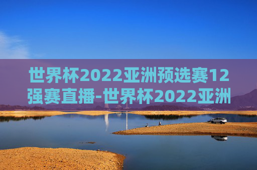 世界杯2022亚洲预选赛12强赛直播-世界杯2022亚洲预选赛12强赛直播视频