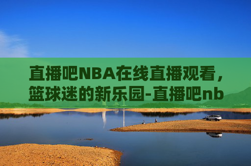 直播吧NBA在线直播观看，篮球迷的新乐园-直播吧nba在线直播观看免费高清