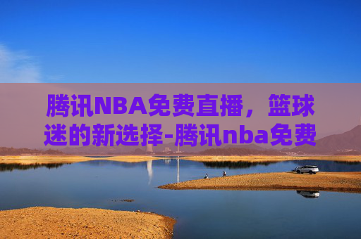 腾讯NBA免费直播，篮球迷的新选择-腾讯nba免费直播高清在线观看