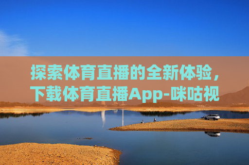 探索体育直播的全新体验，下载体育直播App-咪咕视频体育直播app下载