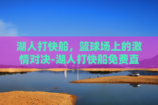 湖人打快船，篮球场上的激情对决-湖人打快船免费直播