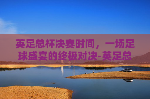 英足总杯决赛时间,一场足球盛宴的终极对决-英足总杯决赛时间2026 英足总杯决赛时间,一场足球盛宴的终极对决-英足总杯决赛时间2026