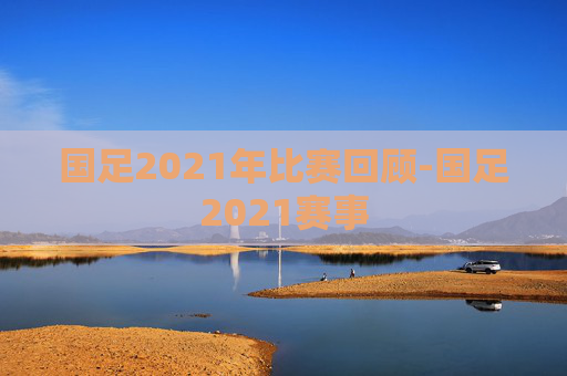 国足2021年比赛回顾-国足2021赛事