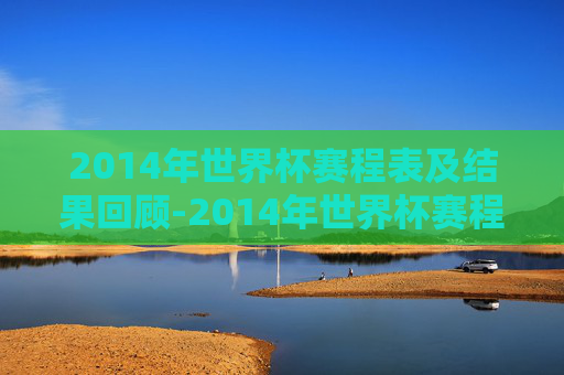 2014年世界杯赛程表及结果回顾-2014年世界杯赛程表及结果表