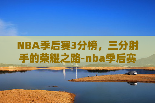 NBA季后赛3分榜，三分射手的荣耀之路-nba季后赛三分榜百度百科